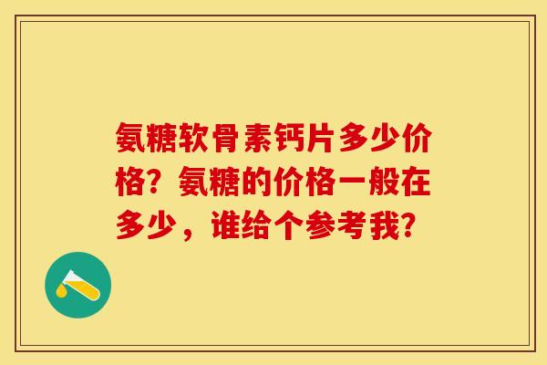 氨糖软骨素钙片多少价格?氨糖的价格一般在多少,谁给个参考我? 氨糖软骨素钙片多少价格?氨糖的价格一般在多少,谁给个参考我?