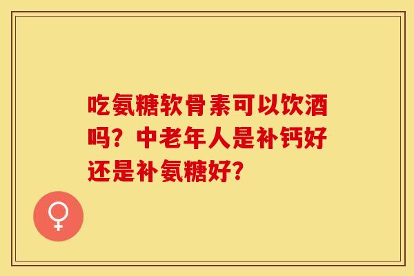 吃氨糖软骨素可以饮酒吗？中老年人是补钙好还是补氨糖好？