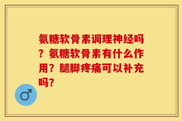 氨糖软骨素调理神经吗？氨糖软骨素有什么作用？腿脚疼痛可以补充吗？