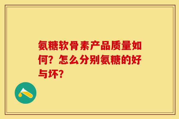 氨糖软骨素产品质量如何？怎么分别氨糖的好与坏？