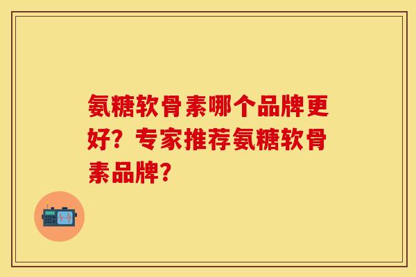 氨糖软骨素哪个品牌更好?专家推荐氨糖软骨素品牌? 氨糖软骨素哪个品牌更好?专家推荐氨糖软骨素品牌?