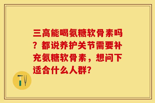三高能喝氨糖软骨素吗？都说养护关节需要补充氨糖软骨素，想问下适合什么人群？