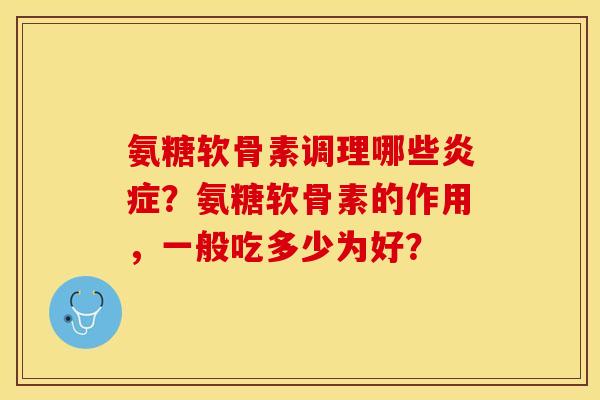氨糖软骨素调理哪些?氨糖软骨素的作用,一般吃多少为好? 氨糖软骨素调理哪些?氨糖软骨素的作用,一般吃多少为好?