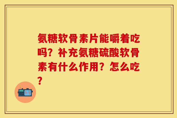 氨糖软骨素片能嚼着吃吗？补充氨糖硫酸软骨素有什么作用？怎么吃？