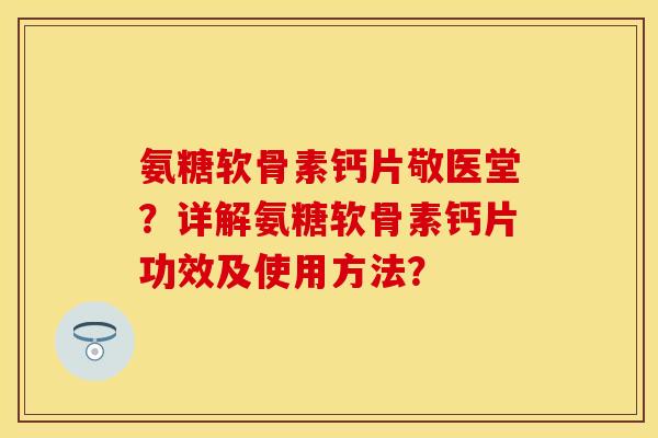氨糖软骨素钙片敬医堂？详解氨糖软骨素钙片功效及使用方法？