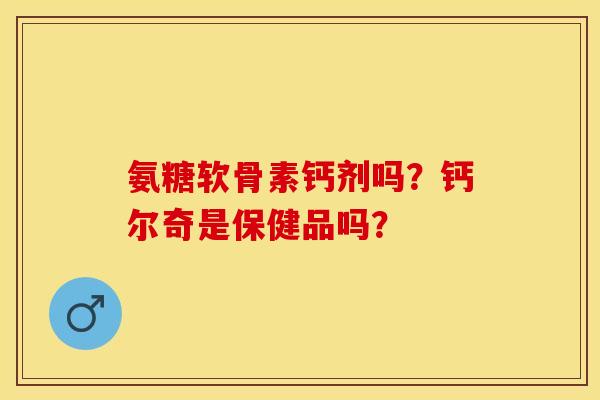 氨糖软骨素钙剂吗？钙尔奇是保健品吗？