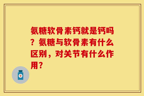 氨糖软骨素钙就是钙吗？氨糖与软骨素有什么区别，对关节有什么作用？