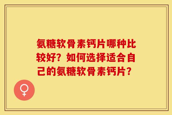 氨糖软骨素钙片哪种比较好？如何选择适合自己的氨糖软骨素钙片？