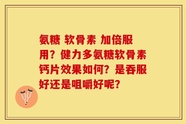 氨糖 软骨素 加倍服用?健力多氨糖软骨素钙片效果如何?是吞服好还是咀嚼好呢? 氨糖 软骨素 加倍服用?健力多氨糖软骨素钙片效果如何?是吞服好还是咀嚼好呢?