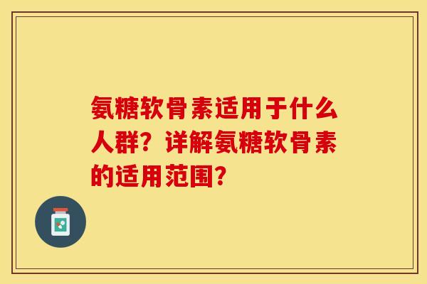 氨糖软骨素适用于什么人群？详解氨糖软骨素的适用范围？