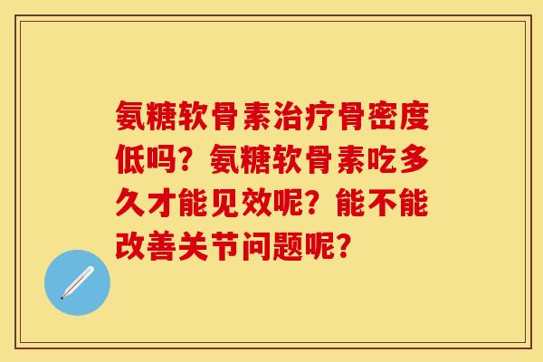 氨糖软骨素骨密度低吗?氨糖软骨素吃多久才能见效呢?能不能改善关节问题呢? 氨糖软骨素骨密度低吗?氨糖软骨素吃多久才能见效呢?能不能改善关节问题呢?