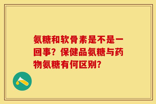 氨糖和软骨素是不是一回事？保健品氨糖与氨糖有何区别？