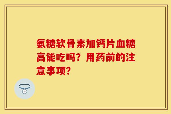 氨糖软骨素加钙片高能吃吗？用药前的注意事项？