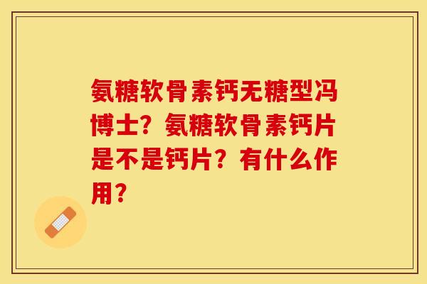 氨糖软骨素钙无糖型冯博士?氨糖软骨素钙片是不是钙片?有什么作用? 氨糖软骨素钙无糖型冯博士?氨糖软骨素钙片是不是钙片?有什么作用?