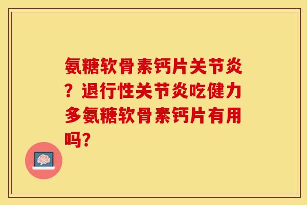 氨糖软骨素钙片关节炎？退行性关节炎吃健力多氨糖软骨素钙片有用吗？