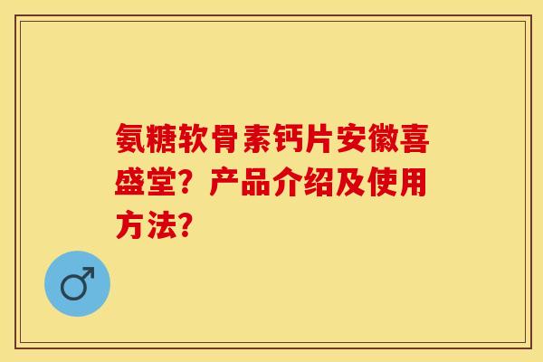 氨糖软骨素钙片安徽喜盛堂？产品介绍及使用方法？