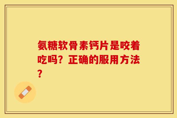 氨糖软骨素钙片是咬着吃吗？正确的服用方法？