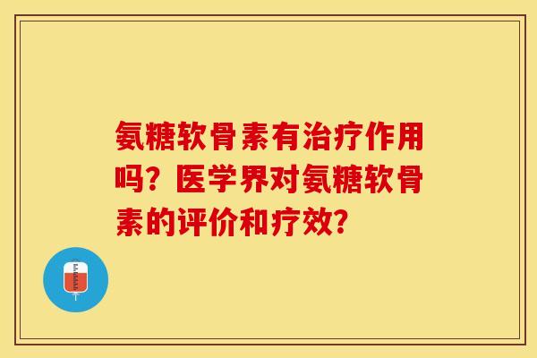 氨糖软骨素有治疗作用吗？医学界对氨糖软骨素的评价和疗效？
