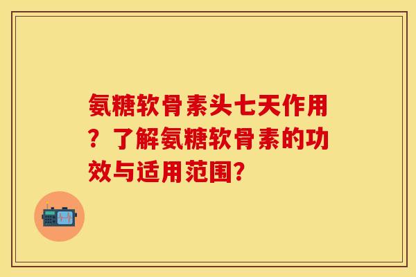 氨糖软骨素头七天作用？了解氨糖软骨素的功效与适用范围？