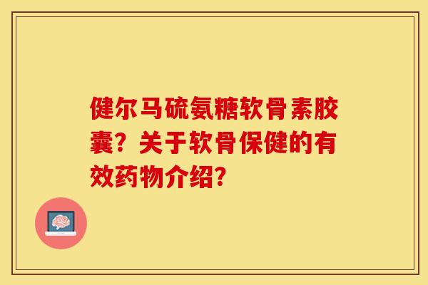 健尔马硫氨糖软骨素胶囊？关于软骨保健的有效介绍？