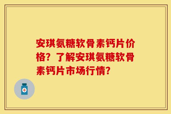 安琪氨糖软骨素钙片价格?了解安琪氨糖软骨素钙片市场行情? 安琪氨糖软骨素钙片价格?了解安琪氨糖软骨素钙片市场行情?