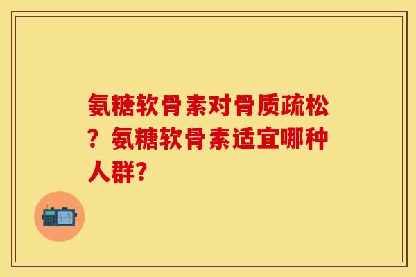 氨糖软骨素对骨质疏松？氨糖软骨素适宜哪种人群？