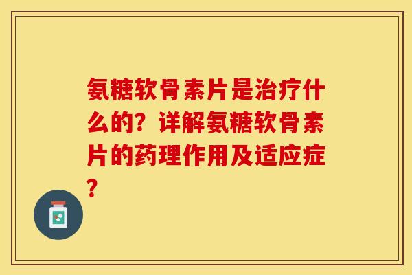 氨糖软骨素片是治疗什么的？详解氨糖软骨素片的药理作用及适应症？
