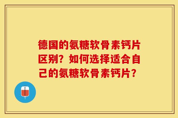 德国的氨糖软骨素钙片区别？如何选择适合自己的氨糖软骨素钙片？