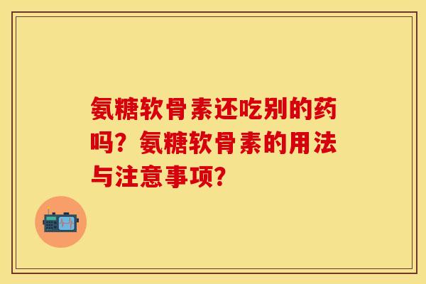 氨糖软骨素还吃别的药吗?氨糖软骨素的用法与注意事项? 氨糖软骨素还吃别的药吗?氨糖软骨素的用法与注意事项?