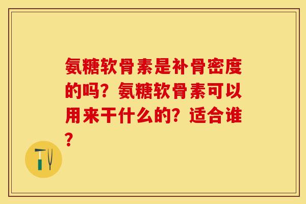 氨糖软骨素是补骨密度的吗?氨糖软骨素可以用来干什么的?适合谁? 氨糖软骨素是补骨密度的吗?氨糖软骨素可以用来干什么的?适合谁?