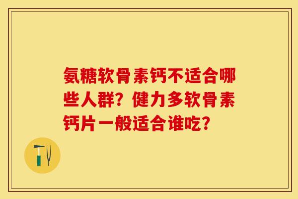 氨糖软骨素钙不适合哪些人群?健力多软骨素钙片一般适合谁吃? 氨糖软骨素钙不适合哪些人群?健力多软骨素钙片一般适合谁吃?