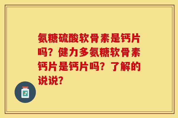 氨糖硫酸软骨素是钙片吗？健力多氨糖软骨素钙片是钙片吗？了解的说说？