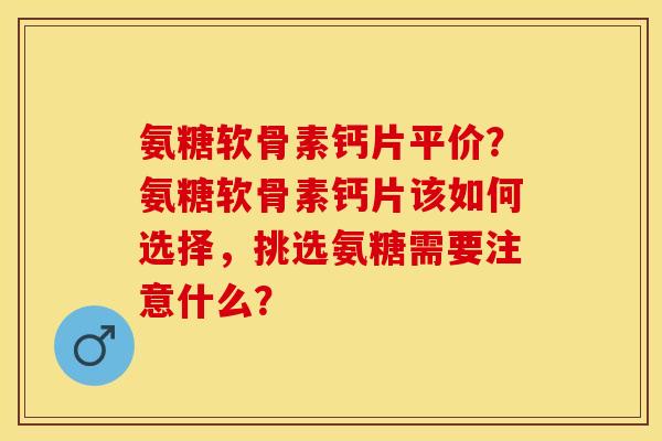 氨糖软骨素钙片平价?氨糖软骨素钙片该如何选择,挑选氨糖需要注意什么? 氨糖软骨素钙片平价?氨糖软骨素钙片该如何选择,挑选氨糖需要注意什么?