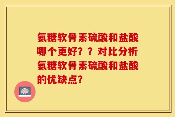氨糖软骨素硫酸和盐酸哪个更好??对比分析氨糖软骨素硫酸和盐酸的优缺点? 氨糖软骨素硫酸和盐酸哪个更好??对比分析氨糖软骨素硫酸和盐酸的优缺点?