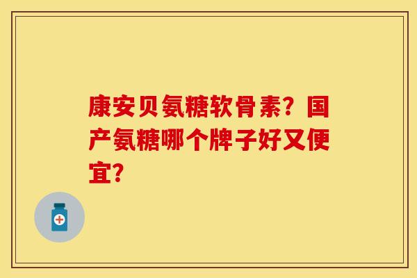 康安贝氨糖软骨素？国产氨糖哪个牌子好又便宜？
