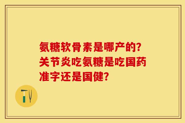 氨糖软骨素是哪产的？关节炎吃氨糖是吃国药准字还是国健？