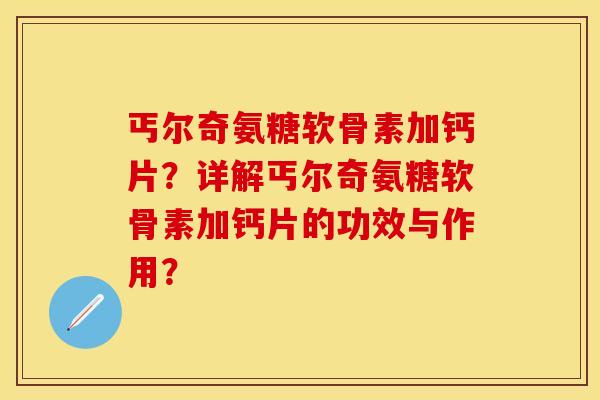 丐尔奇氨糖软骨素加钙片?详解丐尔奇氨糖软骨素加钙片的功效与作用? 丐尔奇氨糖软骨素加钙片?详解丐尔奇氨糖软骨素加钙片的功效与作用?