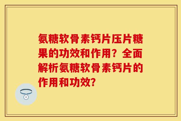 氨糖软骨素钙片压片糖果的功效和作用？全面解析氨糖软骨素钙片的作用和功效？