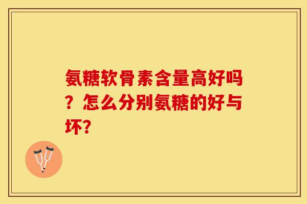 氨糖软骨素含量高好吗？怎么分别氨糖的好与坏？