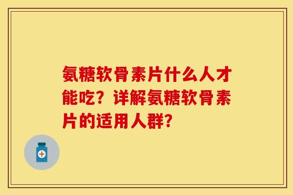 氨糖软骨素片什么人才能吃？详解氨糖软骨素片的适用人群？