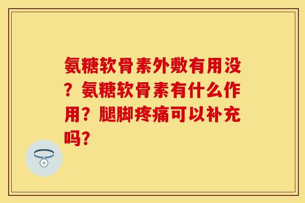 氨糖软骨素外敷有用没?氨糖软骨素有什么作用?腿脚可以补充吗? 氨糖软骨素外敷有用没?氨糖软骨素有什么作用?腿脚可以补充吗?