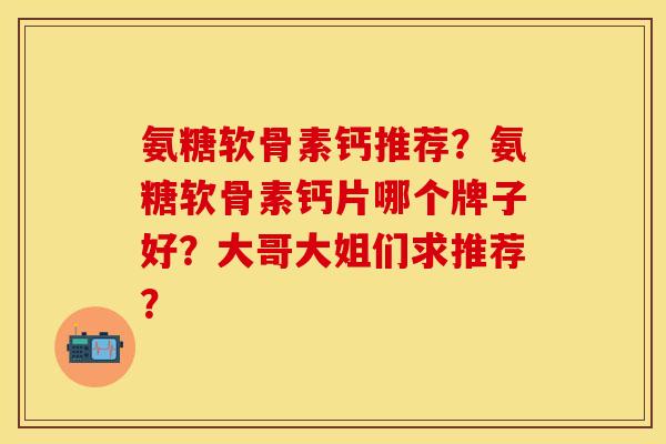 氨糖软骨素钙推荐?氨糖软骨素钙片哪个牌子好?大哥大姐们求推荐? 氨糖软骨素钙推荐?氨糖软骨素钙片哪个牌子好?大哥大姐们求推荐?