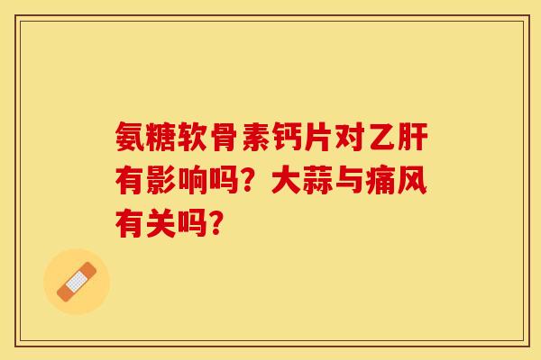 氨糖软骨素钙片对有影响吗?大蒜与有关吗? 氨糖软骨素钙片对有影响吗?大蒜与有关吗?