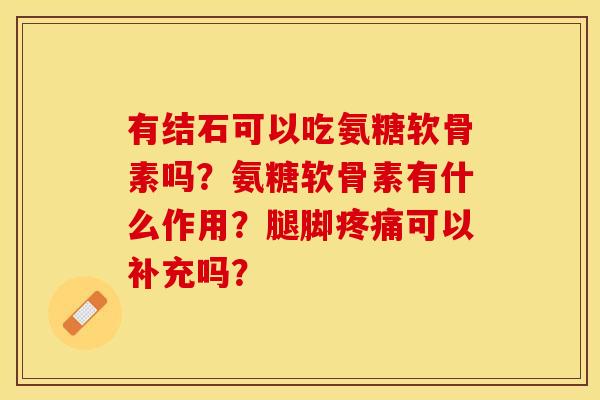 有结石可以吃氨糖软骨素吗?氨糖软骨素有什么作用?腿脚可以补充吗? 有结石可以吃氨糖软骨素吗?氨糖软骨素有什么作用?腿脚可以补充吗?