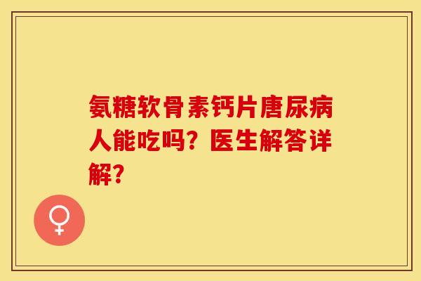 氨糖软骨素钙片唐尿病人能吃吗？医生解答详解？