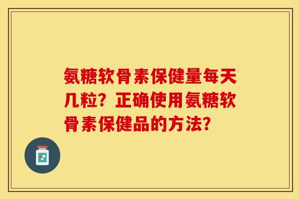 氨糖软骨素保健量每天几粒？正确使用氨糖软骨素保健品的方法？