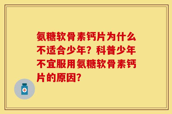 氨糖软骨素钙片为什么不适合少年?科普少年不宜服用氨糖软骨素钙片的原因? 氨糖软骨素钙片为什么不适合少年?科普少年不宜服用氨糖软骨素钙片的原因?