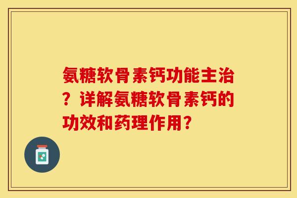 氨糖软骨素钙功能主治？详解氨糖软骨素钙的功效和药理作用？