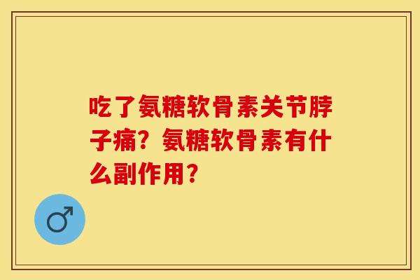 吃了氨糖软骨素关节脖子痛？氨糖软骨素有什么副作用？