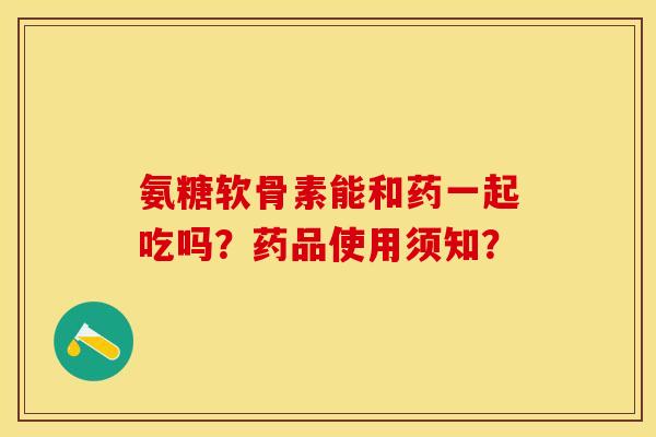 氨糖软骨素能和药一起吃吗？药品使用须知？